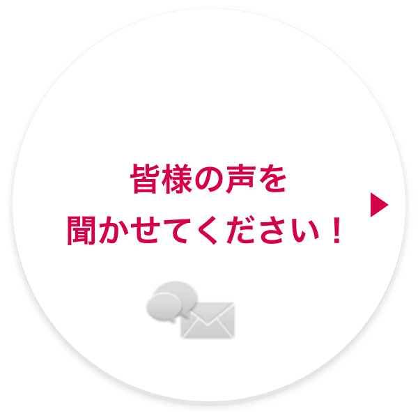 皆様の声を聞かせてください！